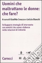 Uomini che maltrattano le donne: che fare? Svilppare strategie di intervento con uomini che usano violenza nelle relazioni d'intimità libro