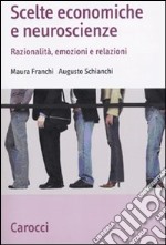 Scelte economiche e neuroscienze. Razionalità, emozioni e relazioni libro