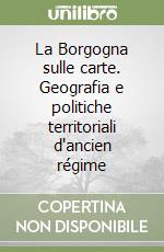 La Borgogna sulle carte. Geografia e politiche territoriali d'ancien régime libro