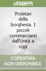 Proletari della borghesia. I piccoli commercianti dall'Unità a oggi libro