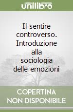 Il sentire controverso. Introduzione alla sociologia delle emozioni libro