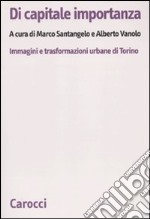 Di capitale importanza. Immagini e trasformazioni urbane di Torino libro