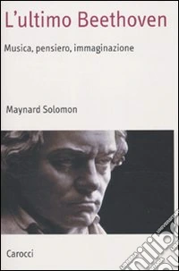 L'ultimo Beethoven. Musica, pensiero, immaginazione