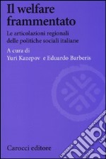 Il welfare frammentato. Le articolazioni regionali delle politiche sociali italiane libro