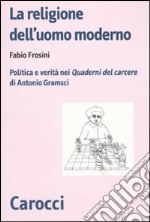 La religione dell'uomo moderno. Politica e verità nei «Quaderni del carcere» di Antonio Gramsci libro