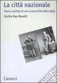 La Città nazionale. Roma capitale di una nuova èlite (1870-1915)