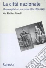 La Città nazionale. Roma capitale di una nuova èlite (1870-1915) libro