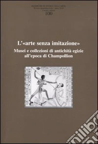 Ricerche di storia dell'arte. Vol. 100: L'«arte senza imitazione». Musei e collezioni di antichità egizie all'epoca di Champollion libro