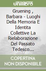 Gruening , Barbara - Luoghi Della Memoria E Identita Collettive La Rielaborazione Del Passato Tedesco Orientale libro