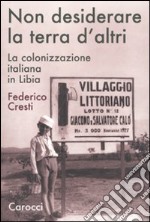 Non desiderare la terra d'altri. La colonizzazione italiana in Libia