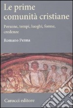 Le prime comunità cristiane. Persone, tempi, luoghi, forme, credenze libro