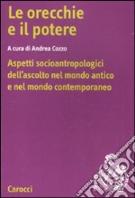 Le orecchie e il potere. Aspetti socioantropologici dell'ascolto nel mondo antico e nel mondo contemporaneo libro