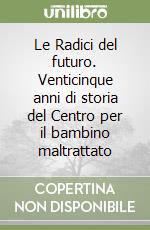 Le Radici del futuro. Venticinque anni di storia del Centro per il bambino maltrattato libro