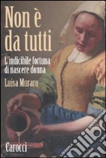 Non è da tutti. L'indicibile fortuna di nascere donna libro