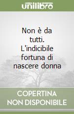 Non è da tutti. L'indicibile fortuna di nascere donna