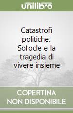 Catastrofi politiche. Sofocle e la tragedia di vivere insieme libro