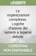 Le organizzazioni complesse. Logiche d'azione dei sistemi a legame debole libro