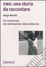 Ong: una storia da raccontare. Dal volontariato alle multinazionali della solidarietà libro