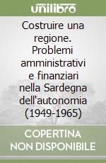 Costruire una regione. Problemi amministrativi e finanziari nella Sardegna dell'autonomia (1949-1965) libro