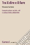 Tra il dire e il fare. Comunicazione sociale, reti e cultura della solidarietà. Un'indagine sul volontariato nel Lazio libro di Carbone Vincenzo