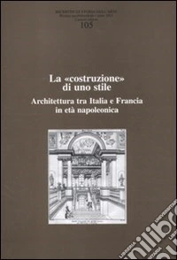 Ricerche di storia dell'arte (2011). Vol. 105: La «costruzione» di uno stile. Architettura tra Italia e Francia in età napoleonica libro