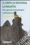 Il corpo, la vecchiaia, la malattia. Uno sguardo antropologico sull'Alzheimer libro