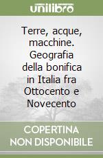 Terre, acque, macchine. Geografia della bonifica in Italia fra Ottocento e Novecento