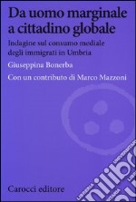 Da uomo marginale a cittadino globale. Indagine sul consumo mediale degli immigrati in Umbria libro