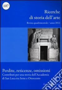 Ricerche di storia dell'arte (2012). Vol. 107: Perdite, reticenze, omissioni. Contributi per una storia dell'Accademia di San Luca tra Sette e Ottocento libro