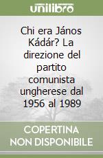 Chi era János Kádár? La direzione del partito comunista ungherese dal 1956 al 1989 libro