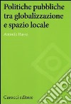 Politiche pubbliche tra globalizzazione e spazio locale libro