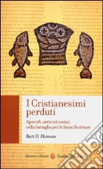 I cristianesimi perduti. Apocrifi, sette ed eretici nella battaglia per le sacre scritture libro