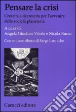 Pensare la crisi. Crescita e decrescita per l'avvenire della società planetaria libro