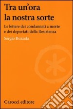 Tra un'ora la nostra sorte. Le lettere dei condannati a morte e dei deportati della Resistenza libro