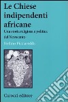 Le chiese indipendenti africane. Una storia religiosa e politica del Novecento libro