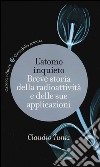 L'atomo inquieto. Breve storia della radioattività e delle sue applicazioni libro