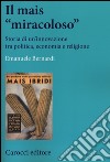 Il mais «miracoloso». Storia di un'innovazione tra politica, economia e religione libro