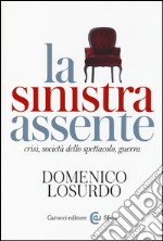 La sinistra assente. Crisi, società dello spettacolo, guerra libro