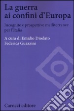 La guerra ai confini d'Europa. Incognite e prospettive mediterranee per l'Italia libro