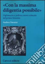 «Con la massima diligentia possibile». Diplomazia e politica estera sabauda nel primo Seicento