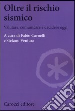 Oltre il rischio sismico. Valutare, comunicare e decidere oggi libro