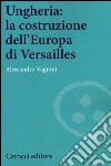 Ungheria: la costruzione dell'Europa di Versailles libro di Vagnini Alessandro