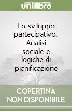 Lo sviluppo partecipativo. Analisi sociale e logiche di pianificazione libro