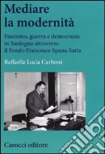 Mediare la modernità. Fascismo, guerra e democrazia in Sardegna attra verso il fondo Spanu Satta libro