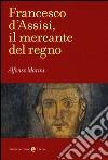 Francesco d'Assisi, il mercante del regno libro di Marini Alfonso