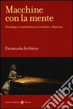 Macchine con la mente. Fisiologia e metafisica tra Cartesio e Spinoza libro