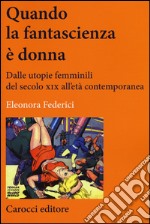 Quando la fantascienza è donna. Dalle utopie femminili del secolo XIX all'età contemporanea libro