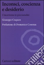 Inconsci, coscienza e desiderio. L'incertezza in psicoanalisi libro