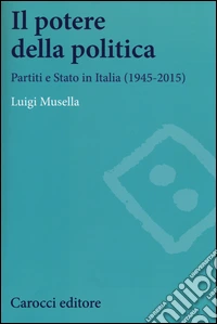 Il potere della politica. Partiti e Stato in Italia (1945-2015) libro