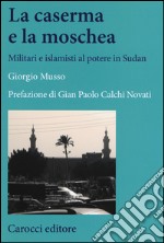 La moschea e la caserma. Islamisti e militari al potere in Sudan (1989-2011)